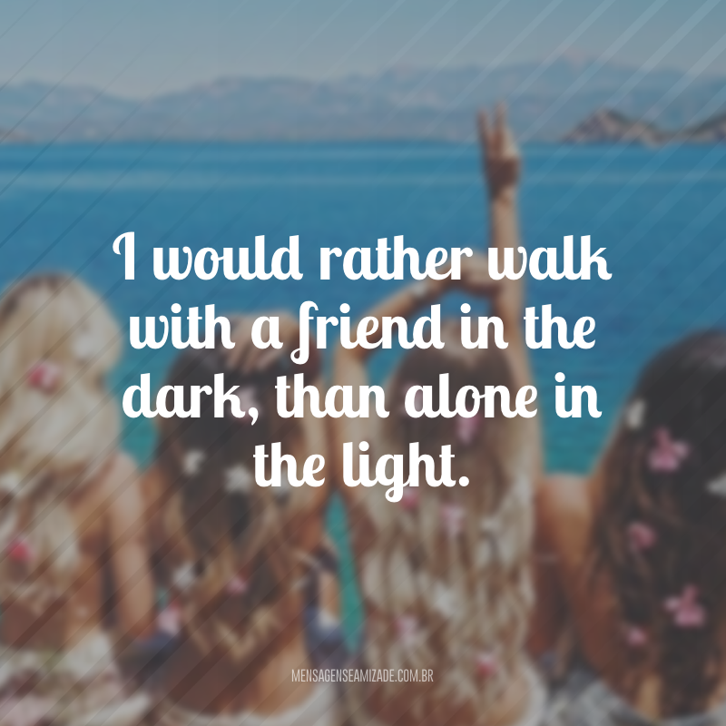 I would rather walk with a friend in the dark, than alone in the light. (Eu preferiria andar com um amigo no escuro do que sozinho na luz)