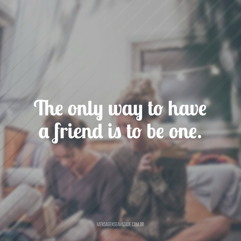 The only way to have a friend is to be one. (A única maneira de ter um amigo é sendo um)
